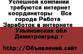 Успешной компании, требуются интернет координаторы! - Все города Работа » Заработок в интернете   . Ульяновская обл.,Димитровград г.